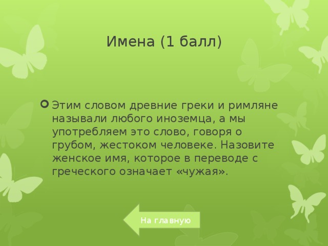 Имена (1 балл) Этим словом древние греки и римляне называли любого иноземца, а мы употребляем это слово, говоря о грубом, жестоком человеке. Назовите женское имя, которое в переводе с греческого означает «чужая». На главную