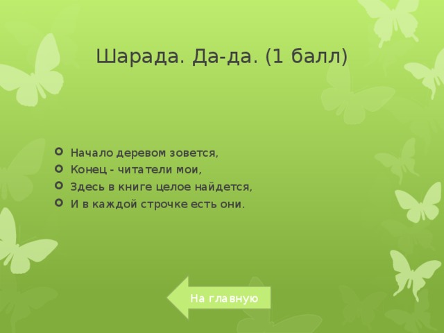 Шарада. Да-да. (1 балл) Начало деревом зовется, Конец - читатели мои, Здесь в книге целое найдется, И в каждой строчке есть они. На главную