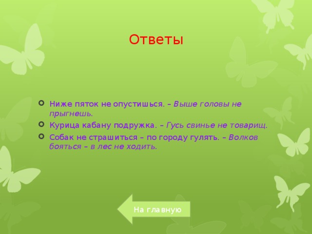 Ответы Ниже пяток не опустишься. – Выше головы не прыгнешь. Курица кабану подружка. – Гусь свинье не товарищ. Собак не страшиться – по городу гулять. – Волков бояться – в лес не ходить. На главную