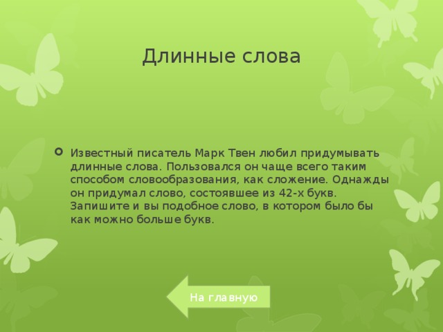 Длинные слова Известный писатель Марк Твен любил придумывать длинные слова. Пользовался он чаще всего таким способом словообразования, как сложение. Однажды он придумал слово, состоявшее из 42-х букв. Запишите и вы подобное слово, в котором было бы как можно больше букв.  На главную