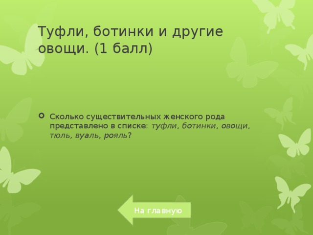 Туфли, ботинки и другие овощи. (1 балл) Сколько существительных женского рода представлено в списке:  туфли, ботинки, овощи, тюль, вуаль, рояль ? На главную