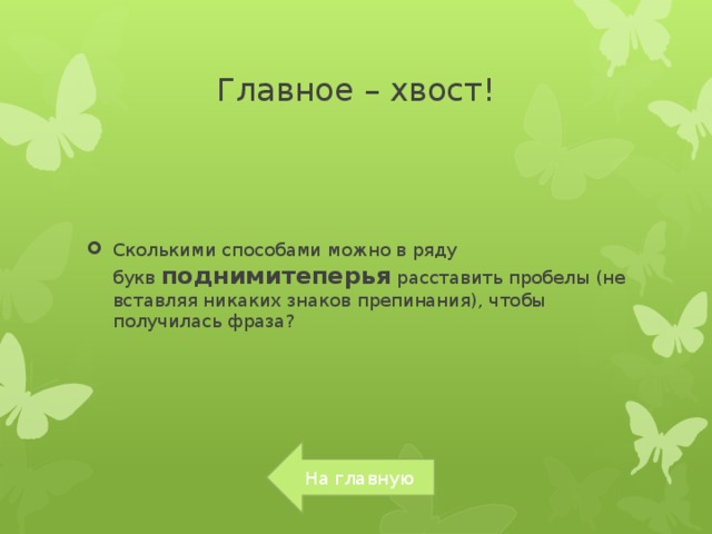 Главное – хвост! Сколькими способами можно в ряду букв  поднимитеперья  расставить пробелы (не вставляя никаких знаков препинания), чтобы получилась фраза? На главную