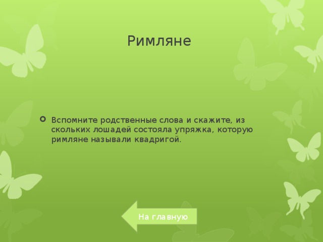 Римляне Вспомните родственные слова и скажите, из скольких лошадей состояла упряжка, которую римляне называли квадригой. На главную