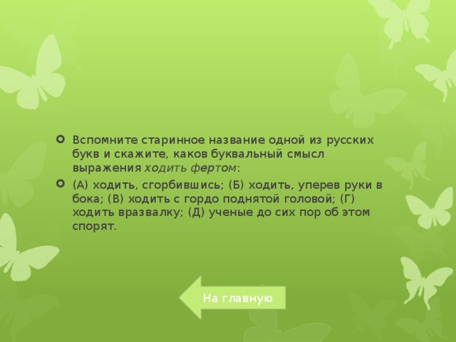 Вспомните старинное название одной из русских букв и скажите, каков буквальный смысл выражения  ходить фертом : (А) ходить, сгорбившись; (Б) ходить, уперев руки в бока; (В) ходить с гордо поднятой головой; (Г) ходить вразвалку; (Д) ученые до сих пор об этом спорят.