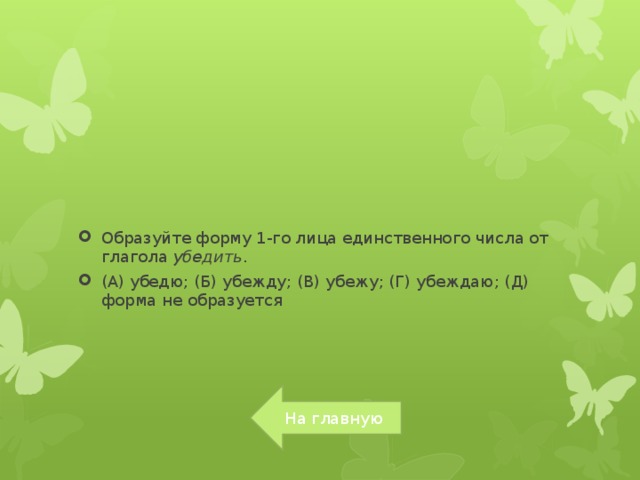 Образуйте форму 1-го лица единственного числа от глагола  убедить . (А) убедю; (Б) убежду; (В) убежу; (Г) убеждаю; (Д) форма не образуется