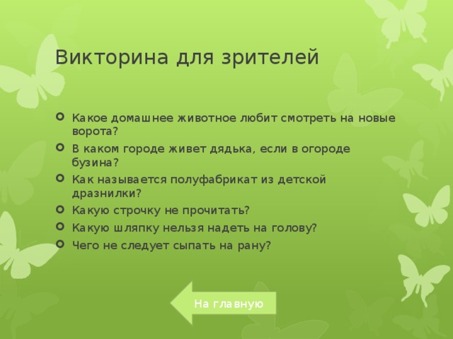 Викторина для зрителей Какое домашнее животное любит смотреть на новые ворота? В каком городе живет дядька, если в огороде бузина? Как называется полуфабрикат из детской дразнилки? Какую строчку не прочитать? Какую шляпку нельзя надеть на голову? Чего не следует сыпать на рану? На главную