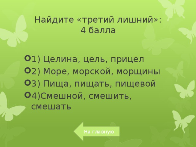 Найдите «третий лишний»:  4 балла 1) Целина, цель, прицел 2) Море, морской, морщины 3) Пища, пищать, пищевой 4)Смешной, смешить, смешать На главную