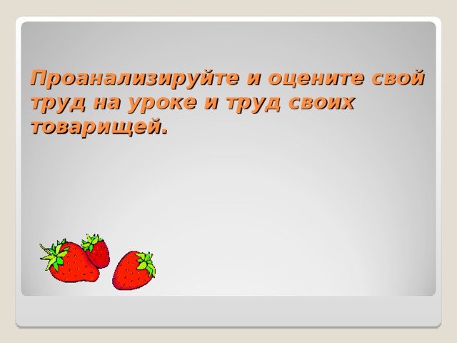 Проанализируйте и оцените свой труд на уроке и труд своих товарищей.