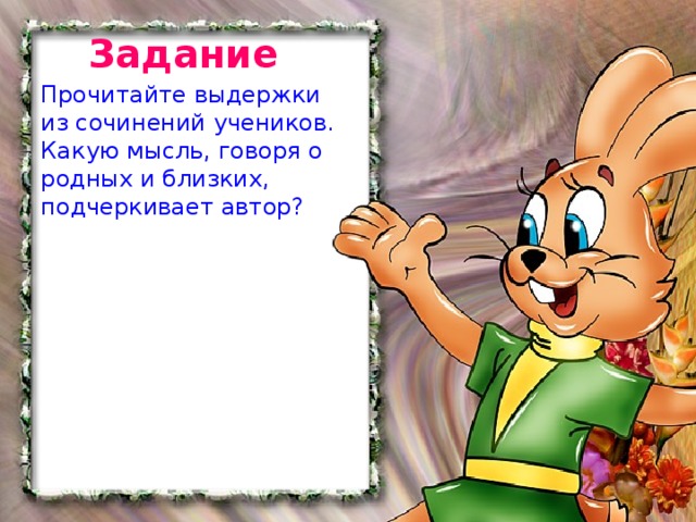 Задание Прочитайте выдержки из сочинений учеников. Какую мысль, говоря о родных и близких, подчеркивает автор?