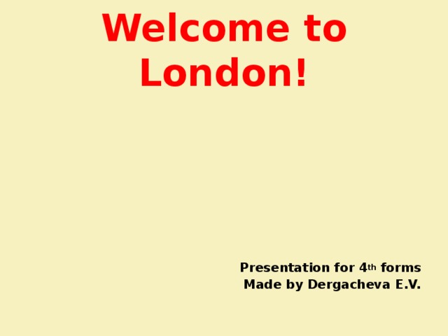 Welcome to London!      Presentation for 4 th forms Made by Dergacheva E.V.