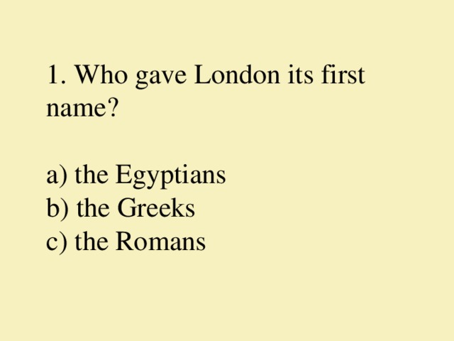 1. Who gave London its first name?     а) the Egyptians  b) the Greeks  c) the Romans