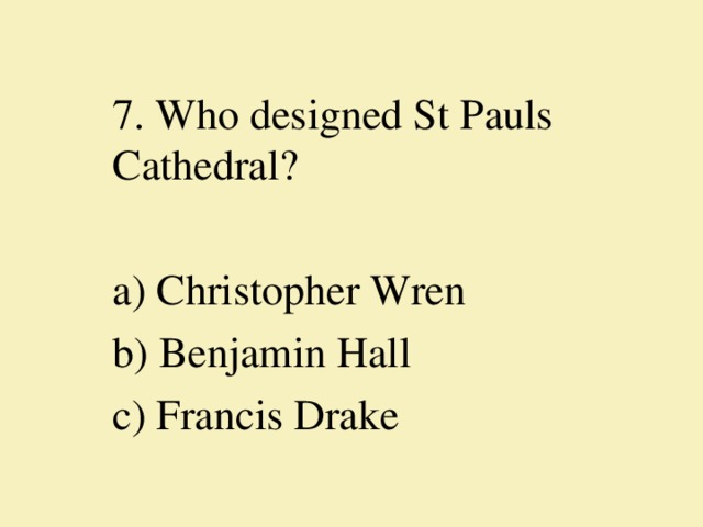 7. Who designed St Pauls Cathedral?   a) Christopher Wren b) Benjamin Hall c) Francis Drake