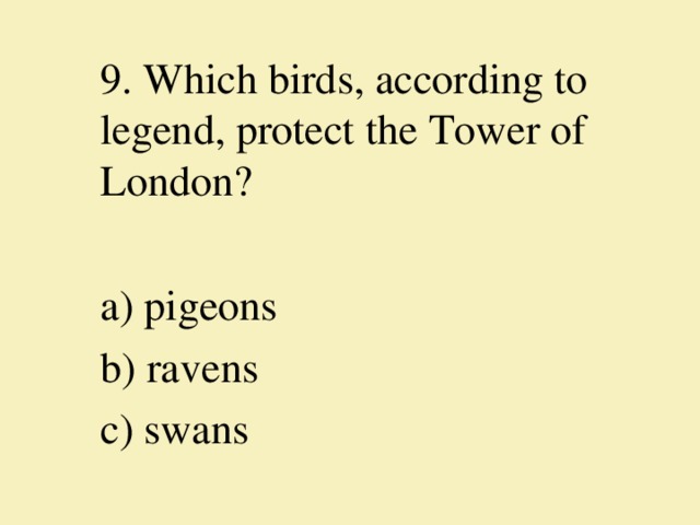 9. Which birds, according to legend, protect the Tower of London?   a) pigeons b) ravens c) swans