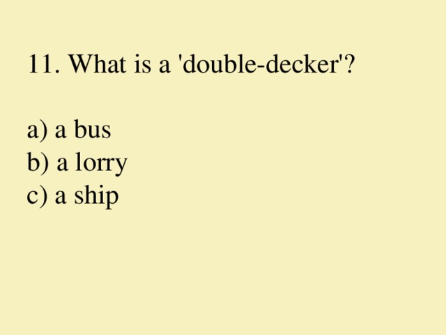 11. What is a 'double-decker'?     a) a bus  b) a lorry  c) a ship