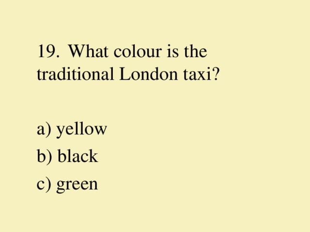 19.  What colour is the traditional  London taxi? a) yellow b) black c) green