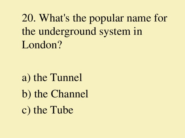 20. What's the popular name for the underground system in London?   a) the Tunnel b) the Channel c) the Tube