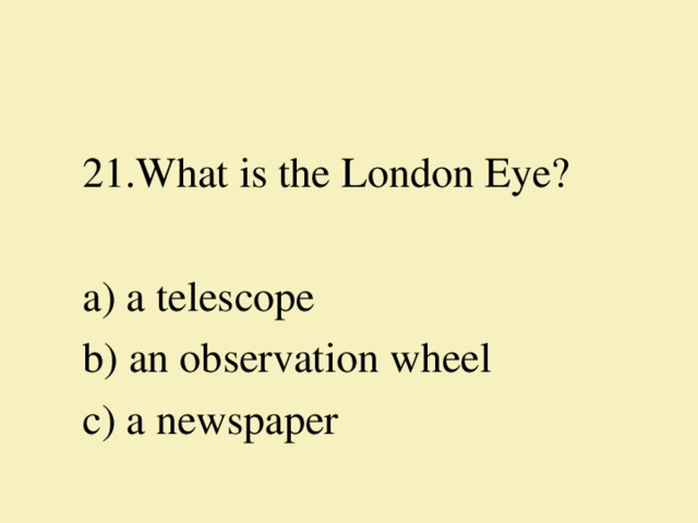 21.What is the London Eye?   a) a telescope b) an observation wheel c) a newspaper