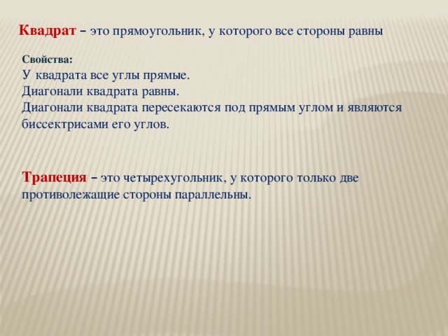 Квадрат – это прямоугольник, у которого все стороны равны Свойства: У квадрата все углы прямые. Диагонали квадрата равны. Диагонали квадрата пересекаются под прямым углом и являются биссектрисами его углов. Трапеция  – это четырехугольник, у которого только две противолежащие стороны параллельны.