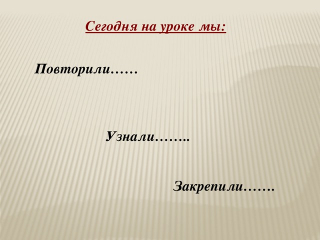 Сегодня на уроке мы: Повторили…… Узнали…….. Закрепили…….