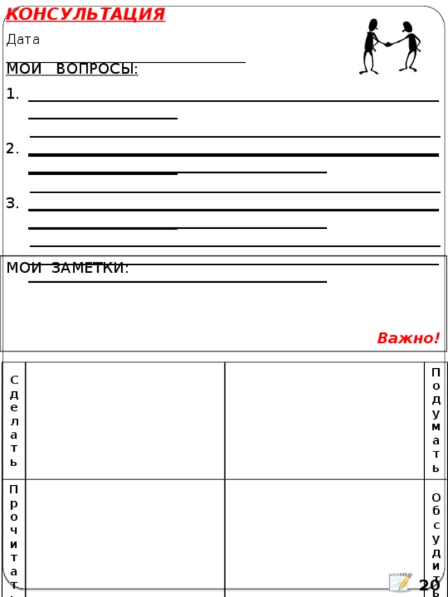 КОНСУЛЬТАЦИЯ Дата ____________________________________ МОИ ВОПРОСЫ: ___________________________________________________________________________ ______________________________________________________________________________________________________________________________________________________ ___________________________________________________________________________ ______________________________________________________________________________________________________________________________________________________ ___________________________________________________________________________ ______________________________________________________________________________________________________________________________________________________ МОИ ЗАМЕТКИ: Важно! Сделать Прочитать Подумать Обсудить  20