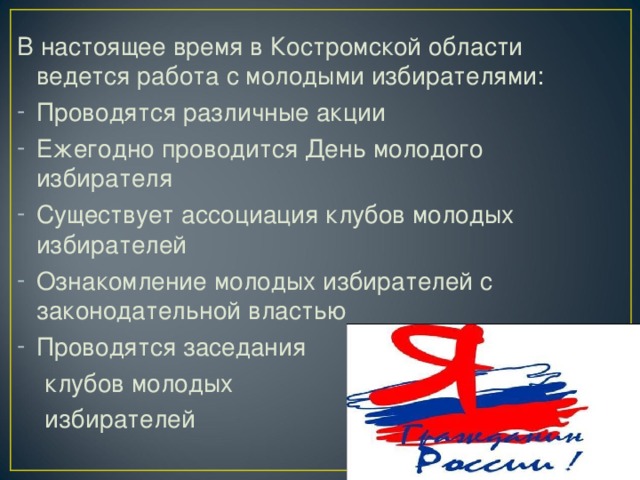 В настоящее время в Костромской области ведется работа с молодыми избирателями: Проводятся различные акции Ежегодно проводится День молодого избирателя Существует ассоциация клубов молодых избирателей Ознакомление молодых избирателей с законодательной властью Проводятся заседания  клубов молодых  избирателей