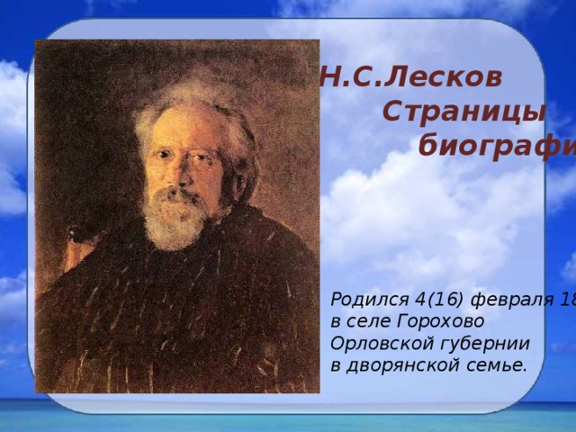 Н.С.Лесков   Страницы   биографии Родился 4(16) февраля 1831г. в селе Горохово Орловской губернии в дворянской семье.