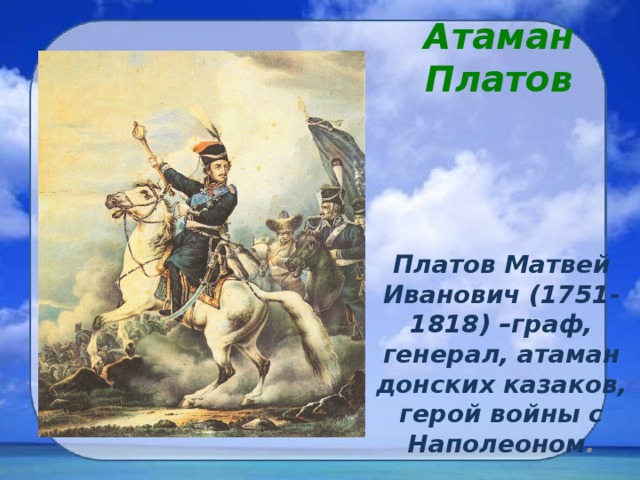 Атаман Платов Платов Матвей Иванович (1751-1818) –граф, генерал, атаман донских казаков, герой войны с Наполеоном .