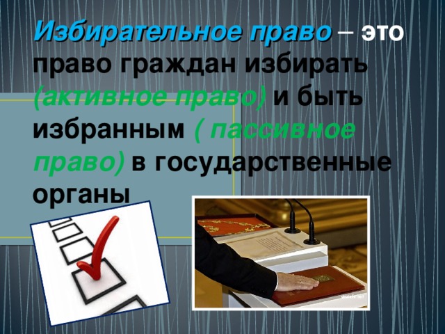 Избирательное право  – это право граждан избирать  (активное право)  и быть избранным  ( пассивное право)  в государственные органы