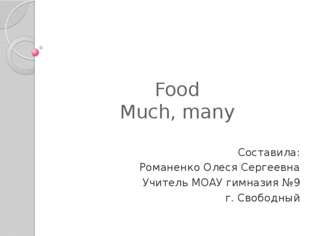 Food  Much, many Составила: Романенко Олеся Сергеевна Учитель МОАУ гимназия №9 г. Свободный