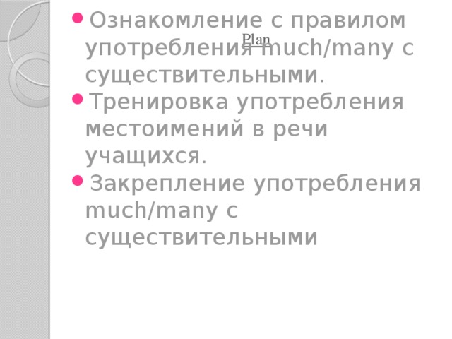 Plan   Ознакомление с правилом употребления much/many c существительными. Тренировка употребления местоимений в речи учащихся. Закрепление употребления much/many c существительными    