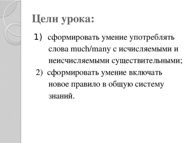 Цели урока: 1) сформировать умение употреблять  слова much/many c исчисляемыми и  неисчисляемыми существительными;  2) сформировать умение включать  новое правило в общую систему  знаний.