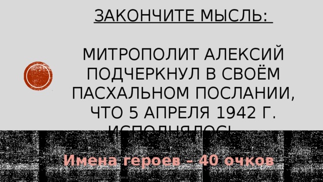 Закончите мысль:   Митрополит Алексий подчеркнул в своём пасхальном послании, что 5 апреля 1942 г. исполнялось…   Имена героев – 40 очков МОУ 
