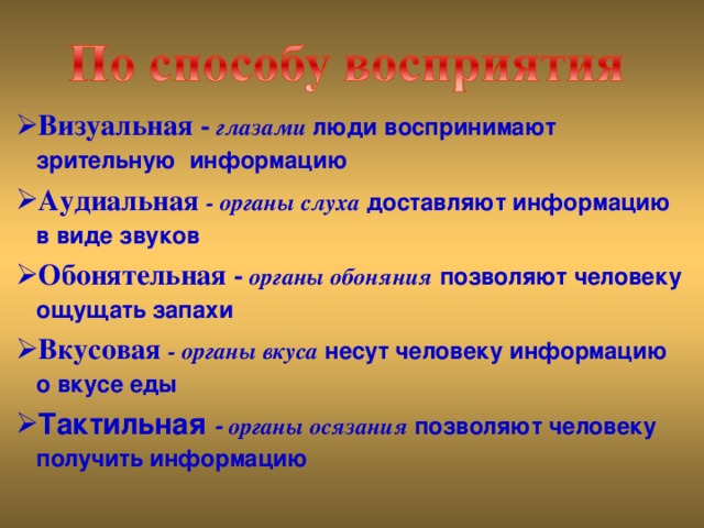 Визуальная - глазами люди воспринимают зрительную информацию Аудиальная - органы слуха доставляют информацию в виде звуков Обонятельная - органы обоняния позволяют человеку ощущать запахи Вкусовая - органы вкуса несут человеку информацию о вкусе еды Тактильная - органы осязания позволяют человеку получить информацию