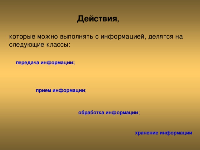 Действия , которые можно выполнять с информацией, делятся на следующие классы: передача информации; прием информации ; обработка информации ; хранение информации