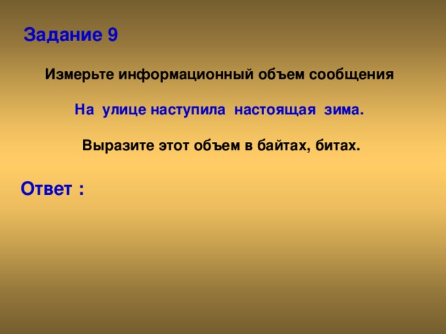 Задание 9 Измерьте информационный объем сообщения  На улице наступила настоящая зима.   Выразите этот объем в байтах, битах. Ответ :