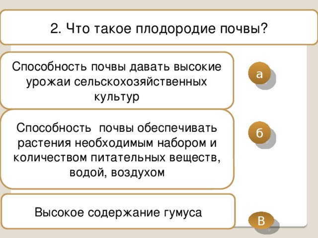 В 2. Что такое плодородие почвы? Способность почвы давать высокие урожаи сельскохозяйственных культур а Способность почвы обеспечивать растения необходимым набором и количеством питательных веществ, водой, воздухом б Высокое содержание гумуса