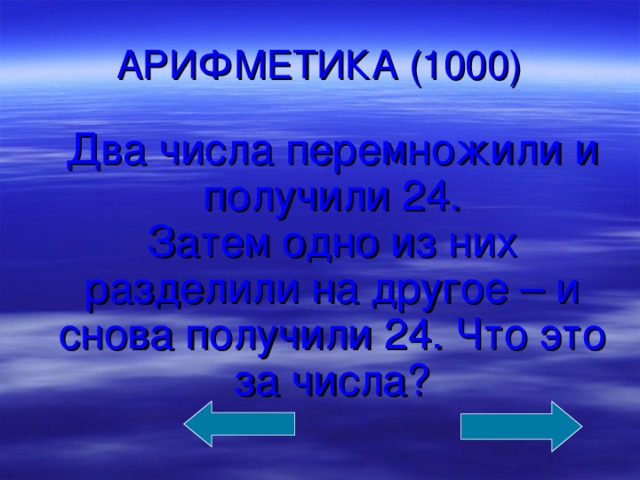 АРИФМЕТИКА (1000)  Два числа перемножили и получили 24.  Затем одно из них разделили на другое – и снова получили 24. Что это за числа?