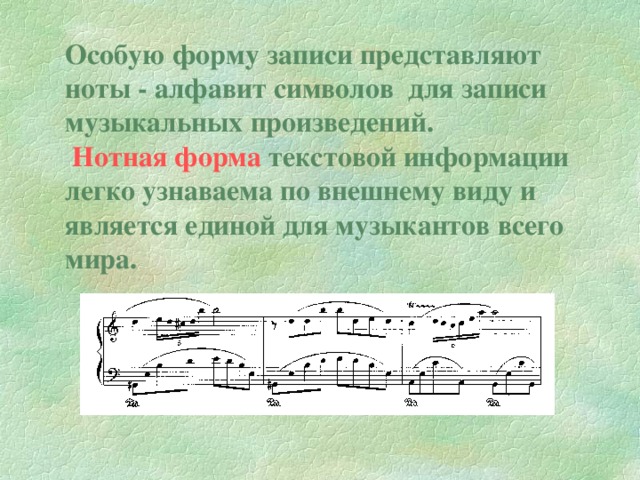 Особую форму записи представляют ноты - алфавит символов для записи музыкальных произведений.  Нотная форма текстовой информации легко узнаваема по внешнему виду и является единой для музыкантов всего мира.
