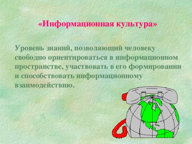 «Информационная культура» Уровень знаний, позволяющий человеку свободно ориентироваться в информационном пространстве, участвовать в его формировании и способствовать информационному взаимодействию.