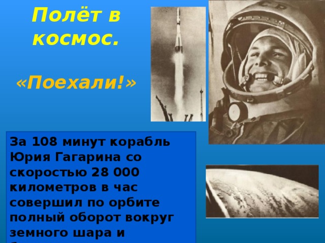 Полёт в космос.  «Поехали!» За 108 минут корабль Юрия Гагарина со скоростью 28 000 километров в час совершил по орбите полный оборот вокруг земного шара и благополучно опустился на родную землю.