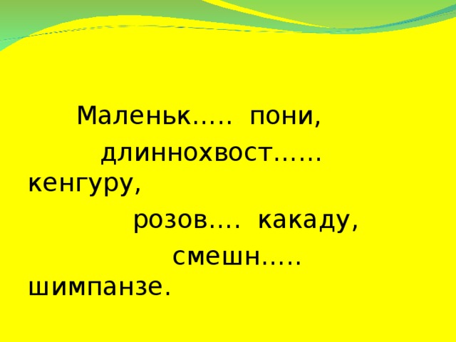 Маленьк….. пони,  длиннохвост…… кенгуру,  розов…. какаду,  смешн….. шимпанзе.