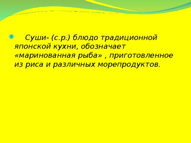 Суши- (с.р.) блюдо традиционной японской кухни, обозначает «маринованная рыба» , приготовленное из риса и различных морепродуктов.