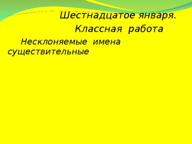 Шестнадцатое января.  Классная работа  Несклоняемые имена существительные