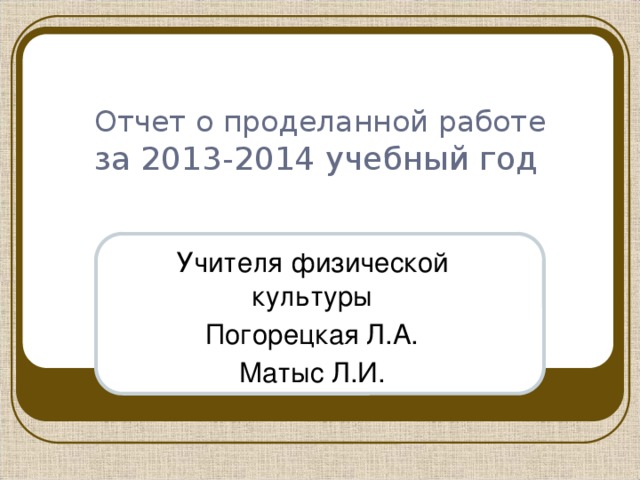 Отчет о проделанной работе  за 2013-2014 учебный год Учителя физической культуры Погорецкая Л.А. Матыс Л.И.