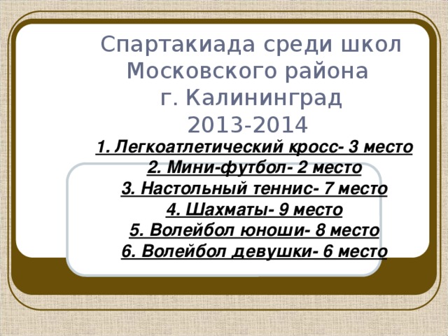 Спартакиада среди школ Московского района  г. Калининград  2013-2014   1. Легкоатлетический кросс- 3 место 2. Мини-футбол- 2 место 3. Настольный теннис- 7 место 4. Шахматы- 9 место 5. Волейбол юноши- 8 место 6. Волейбол девушки- 6 место