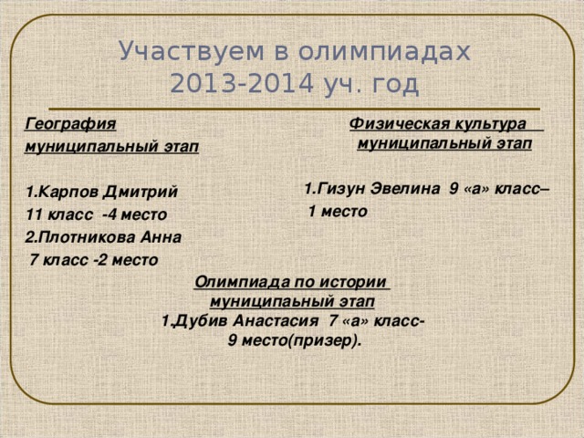 Участвуем в олимпиадах  2013-2014 уч. год География  Физическая культура муниципальный этап муниципальный этап   1.Гизун Эвелина 9 «а» класс– 1.Карпов Дмитрий  1 место 11 класс -4 место 2.Плотникова Анна  7 класс -2 место Олимпиада по истории муниципаьный этап 1.Дубив Анастасия 7 «а» класс-  9 место(призер).