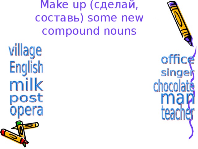 Make up ( сделай, составь ) some new compound nouns