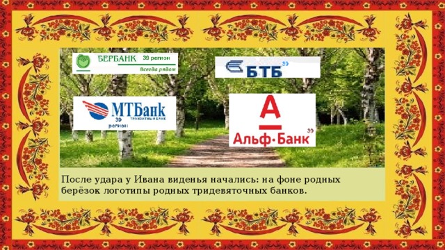 После удара у Ивана виденья начались: на фоне родных берёзок логотипы родных тридевяточных банков.