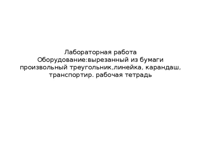 Лабораторная работа  Оборудование:вырезанный из бумаги произвольный треугольник,линейка, карандаш, транспортир. рабочая тетрадь