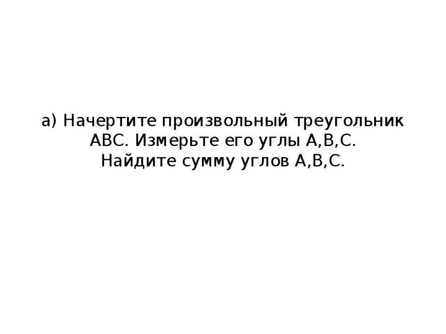 а) Начертите произвольный треугольник АВС. Измерьте его углы А,В,С.  Найдите сумму углов А,В,С.